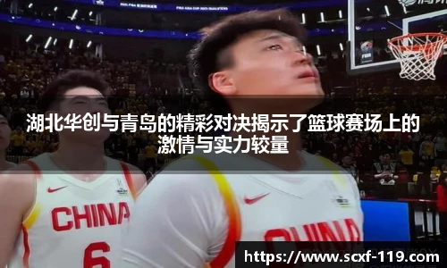 湖北华创与青岛的精彩对决揭示了篮球赛场上的激情与实力较量